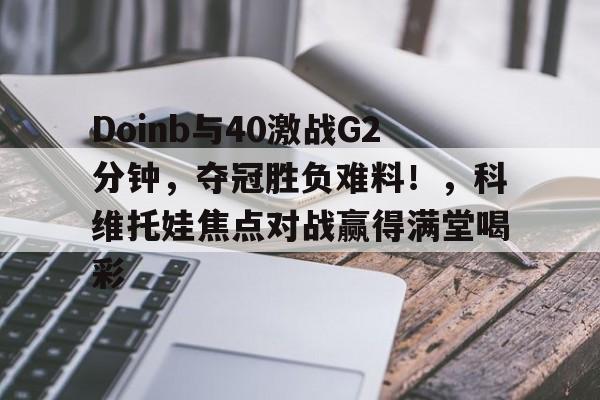 kaiyun-包含Doinb与40激战G2分钟，夺冠胜负难料！，科维托娃焦点对战赢得满堂喝彩的词条