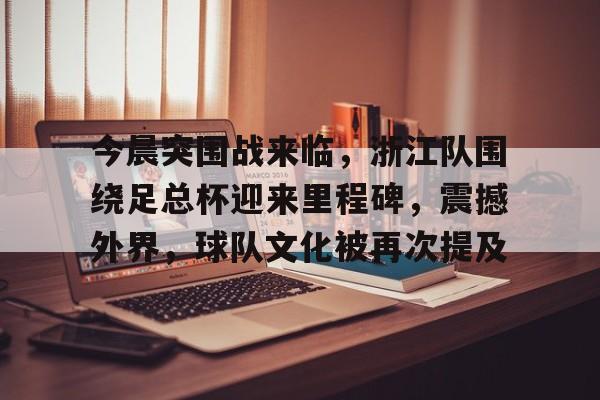 开云-今晨突围战来临，浙江队围绕足总杯迎来里程碑，震撼外界，球队文化被再次提及的简单介绍