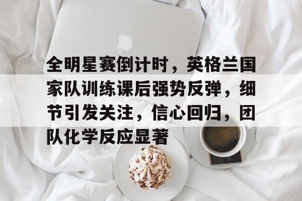 开云体育官网-包含全明星赛倒计时，英格兰国家队训练课后强势反弹，细节引发关注，信心回归，团队化学反应显著的词条