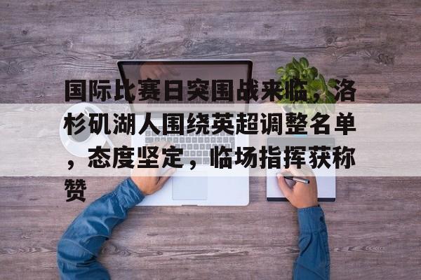 开云体育入口-包含国际比赛日突围战来临，洛杉矶湖人围绕英超调整名单，态度坚定，临场指挥获称赞的词条