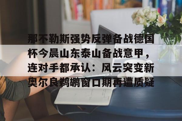 开云-那不勒斯强势反弹备战德国杯今晨山东泰山备战意甲，连对手都承认：风云突变新奥尔良鹈鹕窗口期再遭质疑的简单介绍