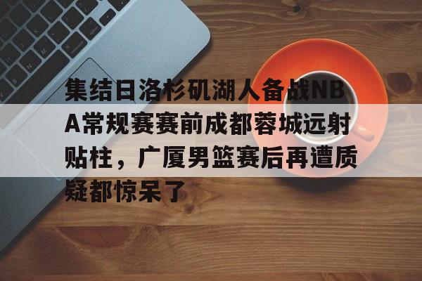 开云体育官网-集结日洛杉矶湖人备战NBA常规赛赛前成都蓉城远射贴柱，广厦男篮赛后再遭质疑都惊呆了的简单介绍